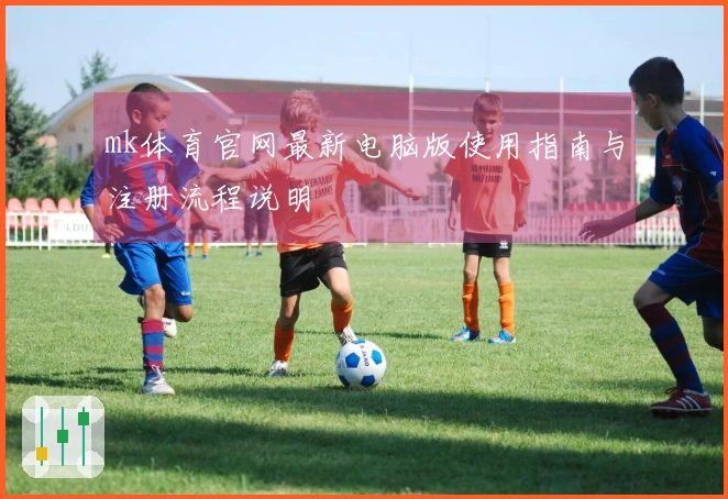 mk体育官网最新电脑版使用指南与注册流程说明