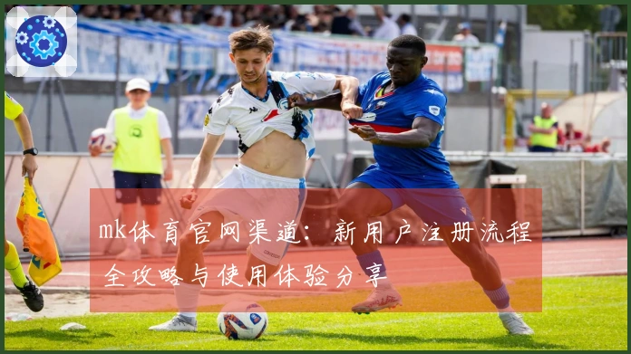 mk体育官网渠道：新用户注册流程全攻略与使用体验分享