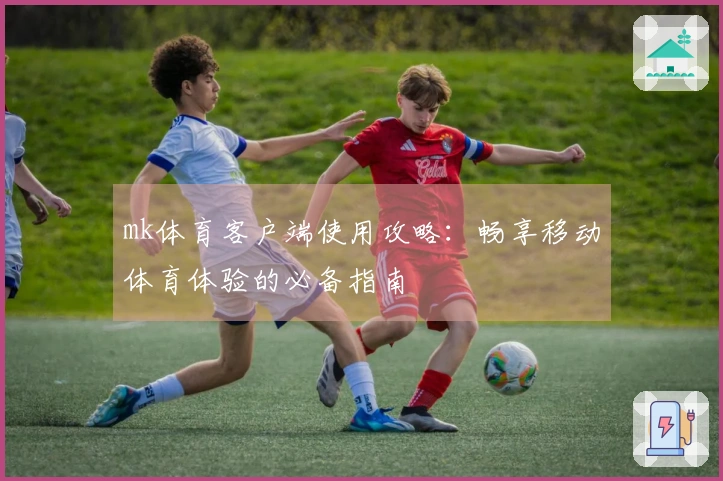 mk体育客户端使用攻略：畅享移动体育体验的必备指南