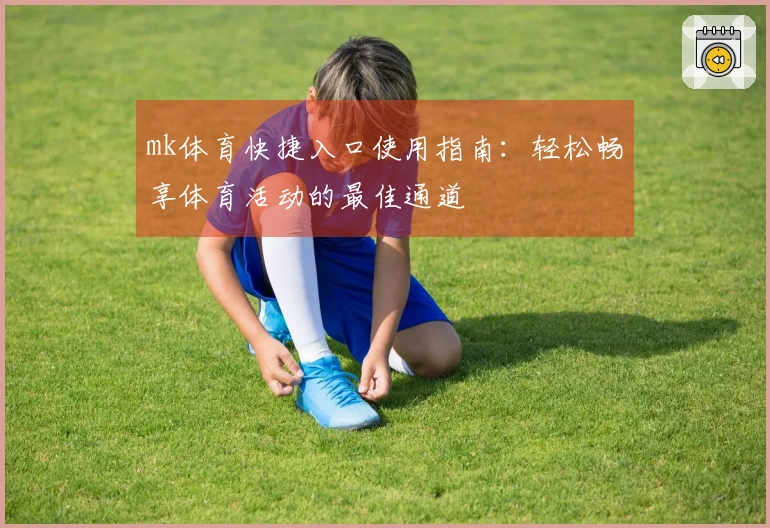 mk体育快捷入口使用指南：轻松畅享体育活动的最佳通道