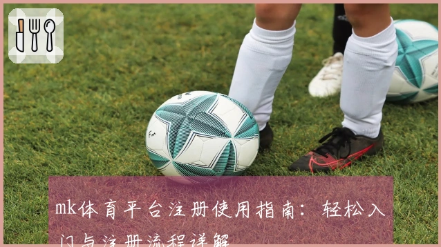 mk体育平台注册使用指南：轻松入门与注册流程详解