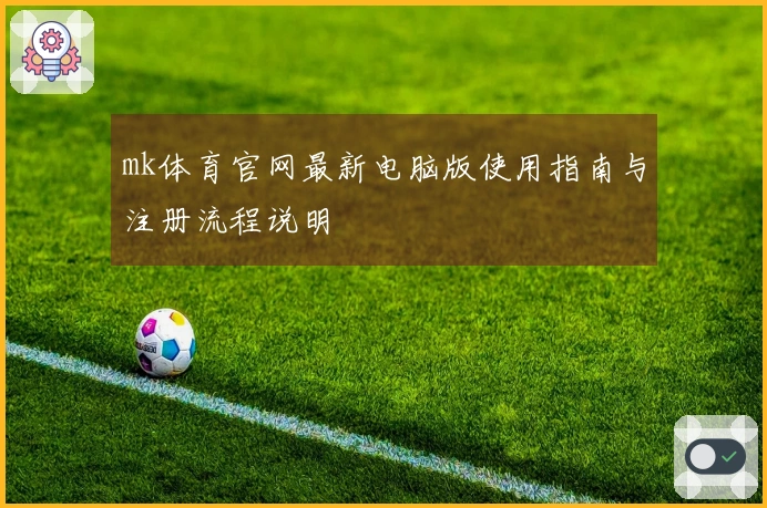 mk体育官网最新电脑版使用指南与注册流程说明