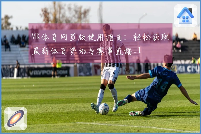 MK体育网页版使用指南：轻松获取最新体育资讯与赛事直播_1