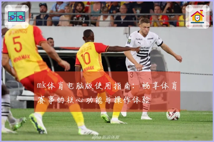 mk体育电脑版使用指南：畅享体育赛事的核心功能与操作体验