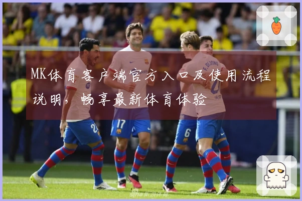 MK体育客户端官方入口及使用流程说明，畅享最新体育体验