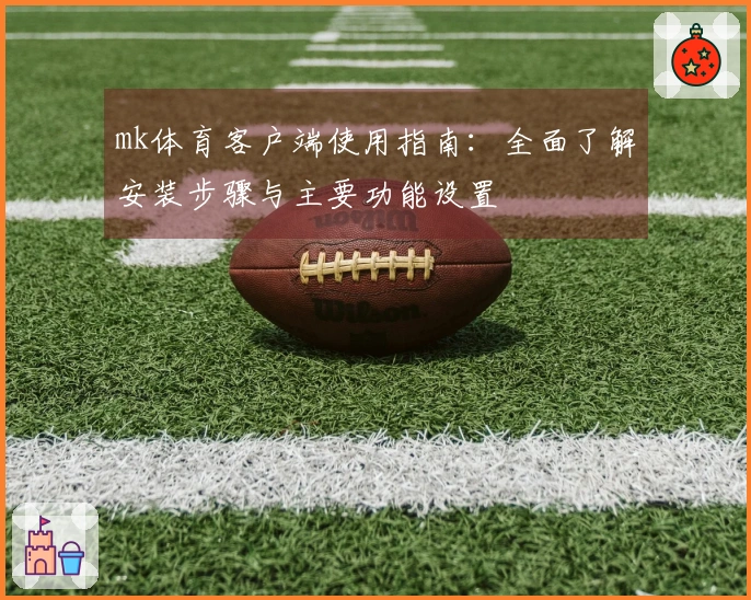 mk体育客户端使用指南：全面了解安装步骤与主要功能设置