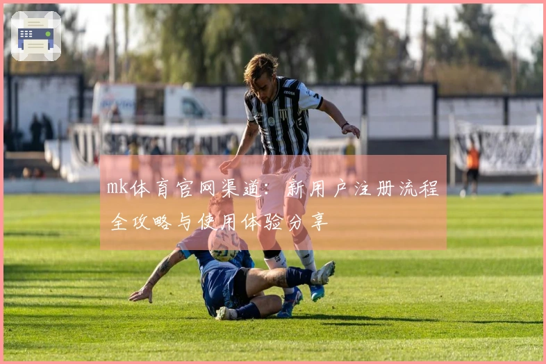 mk体育官网渠道：新用户注册流程全攻略与使用体验分享