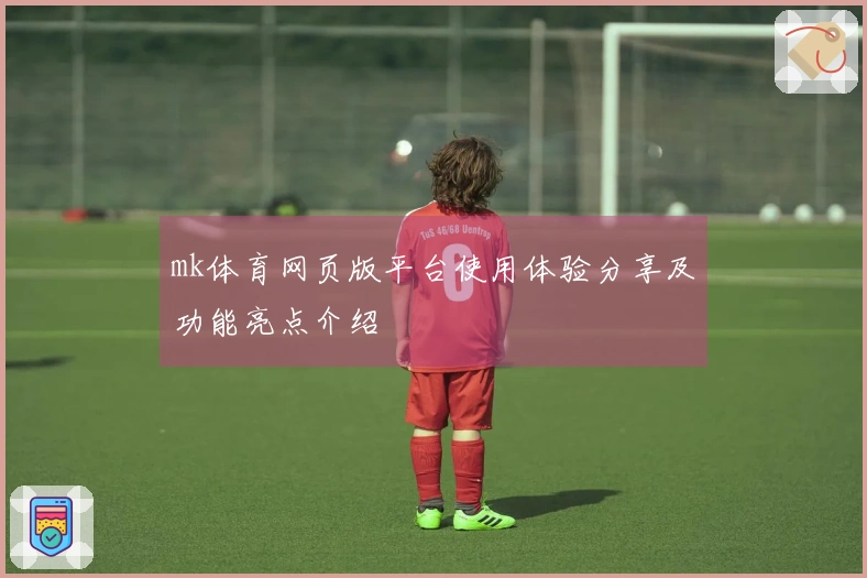 mk体育网页版平台使用体验分享及功能亮点介绍