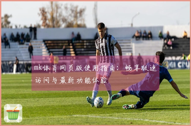 mk体育网页版使用指南：畅享极速访问与最新功能体验