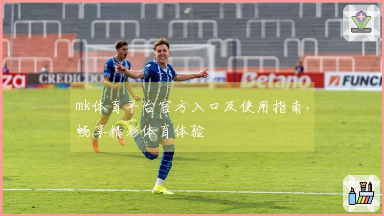 mk体育平台官方入口及使用指南，畅享精彩体育体验