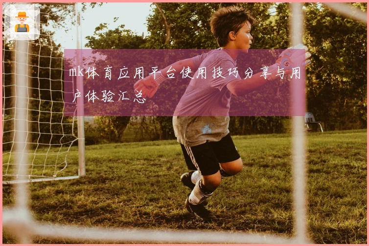mk体育应用平台使用技巧分享与用户体验汇总